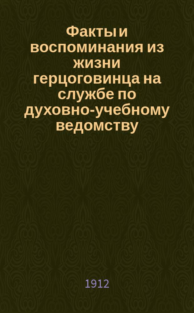 Факты и воспоминания из жизни герцоговинца на службе по духовно-учебному ведомству : [1-2]. [1]