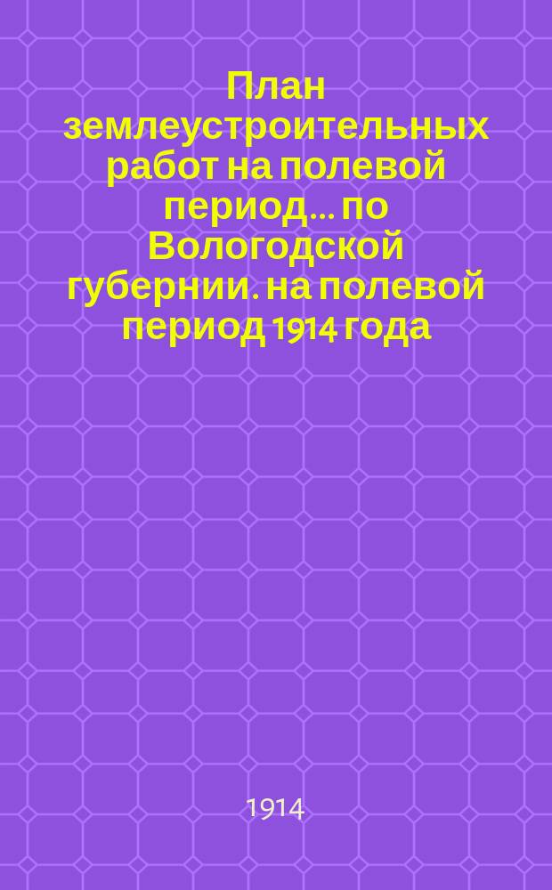 План землеустроительных работ на полевой период... по Вологодской губернии. на полевой период 1914 года