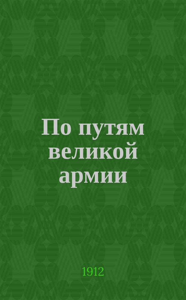 По путям великой армии : Юбил. сб. разведок офицеров Вилен. воен. округа в память столетия Отечественной войны 1812 года. Ч. 1. Вып. 1