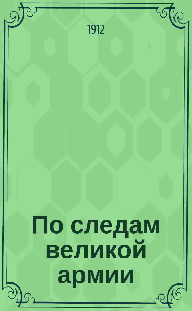 По следам великой армии : (К 100-му юбилею Отечественной войны) : Экскурсия реалистов Гроднен. реал. уч-ща "Цесаревича Алексея"