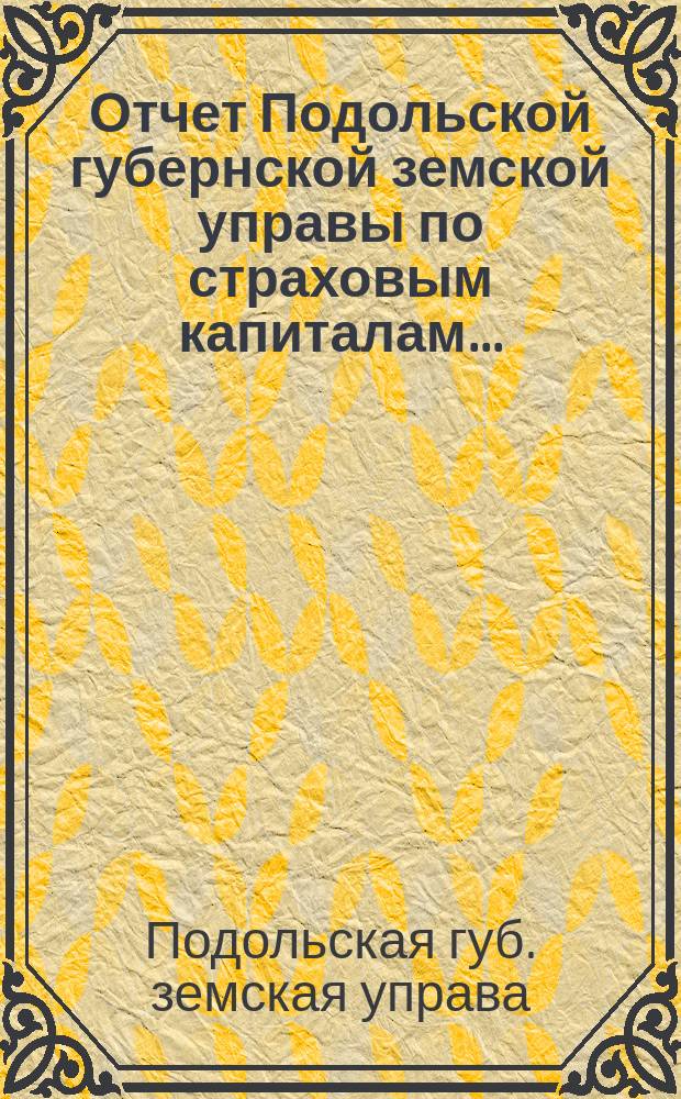 Отчет Подольской губернской земской управы по страховым капиталам...