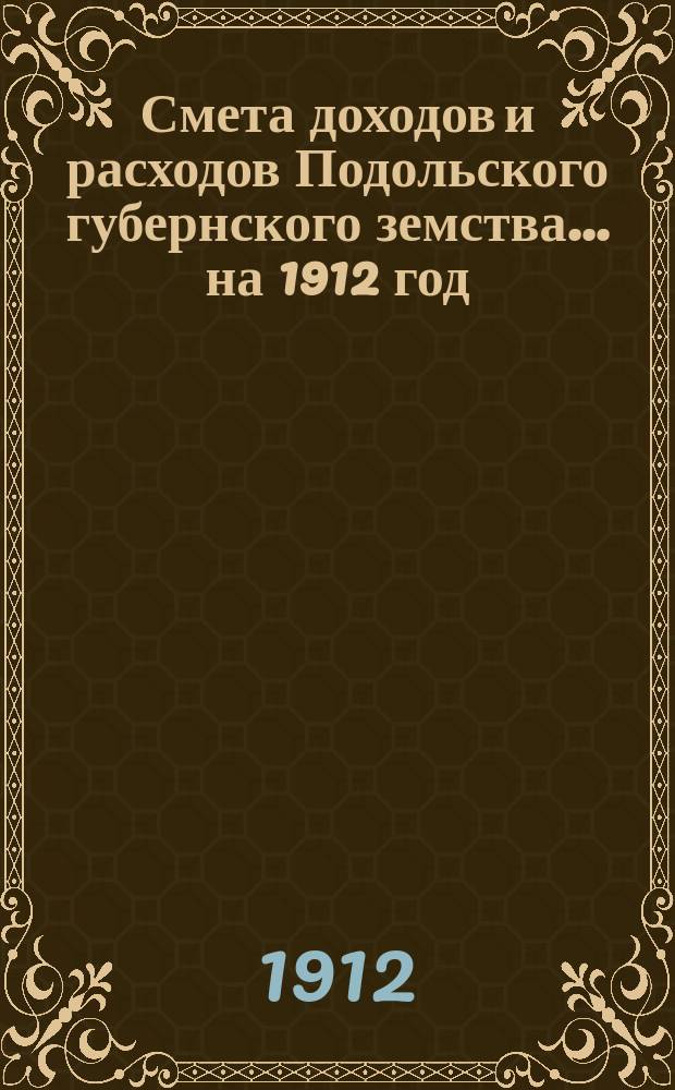 Смета доходов и расходов Подольского губернского земства... ... на 1912 год