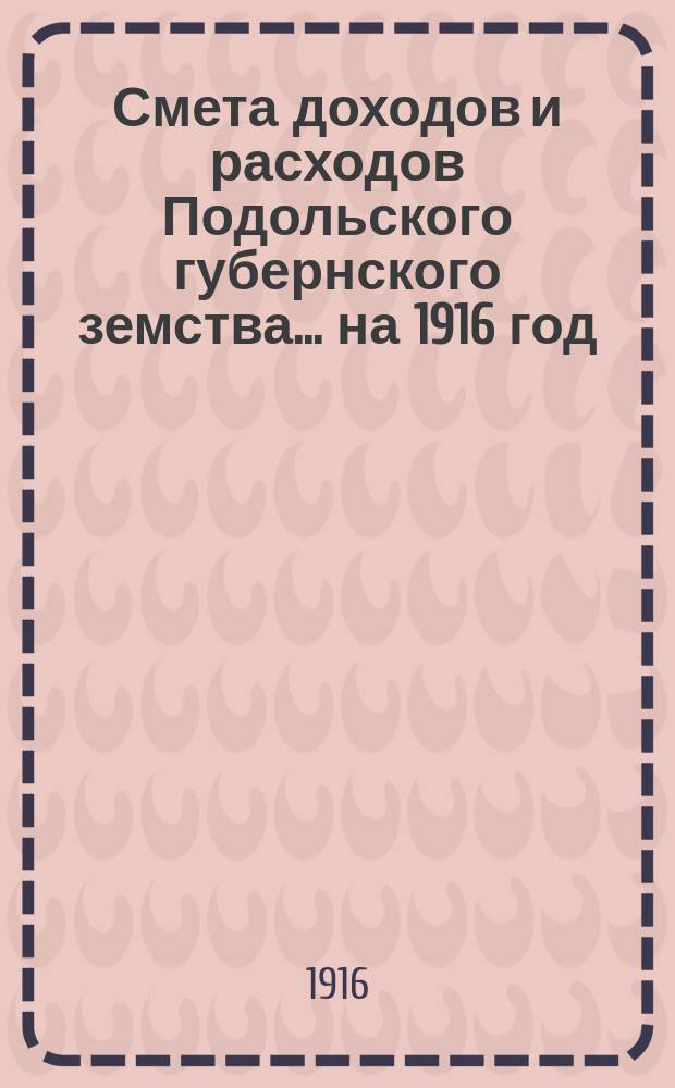 Смета доходов и расходов Подольского губернского земства... ... на 1916 год