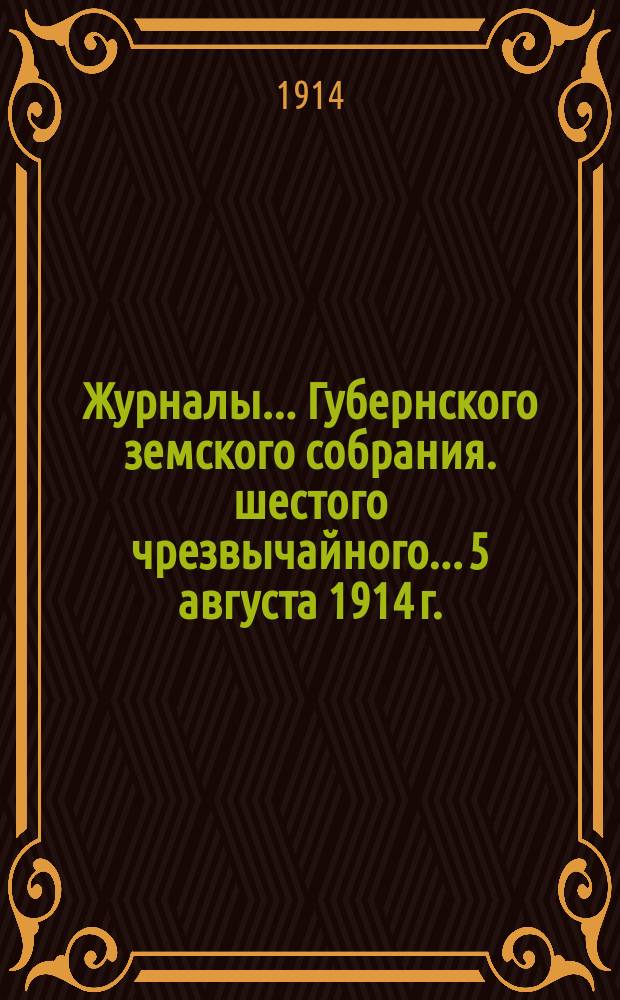 Журналы... Губернского земского собрания. шестого чрезвычайного... 5 августа 1914 г.