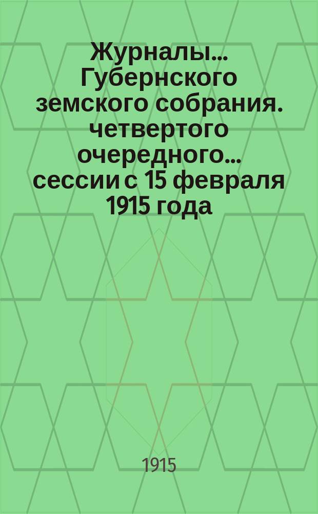 Журналы... Губернского земского собрания. четвертого очередного... сессии с 15 февраля 1915 года