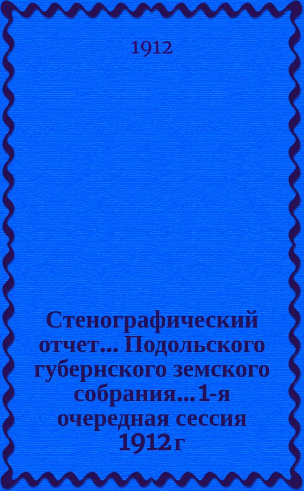 Стенографический отчет... Подольского губернского земского собрания... 1-я очередная сессия 1912 г.