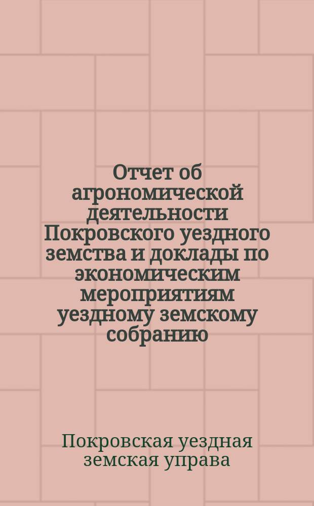 Отчет об агрономической деятельности Покровского уездного земства и доклады по экономическим мероприятиям уездному земскому собранию...