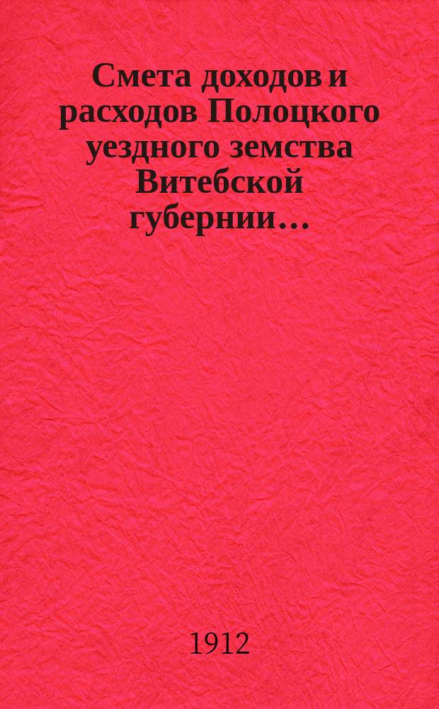 Смета доходов и расходов Полоцкого уездного земства Витебской губернии.. : С прил. на 1913 год