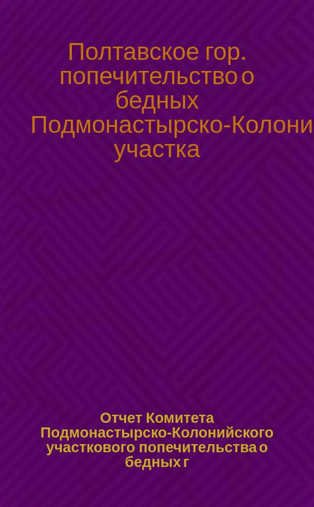 Отчет Комитета Подмонастырско-Колонийского участкового попечительства о бедных г. Полтавы...