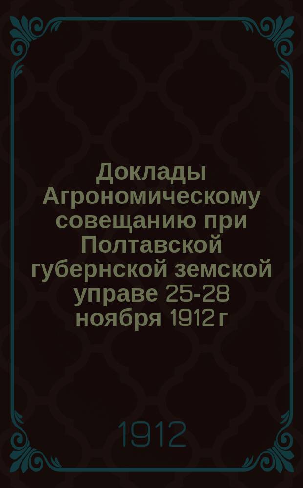 Доклады Агрономическому совещанию при Полтавской губернской земской управе 25-28 ноября 1912 г.