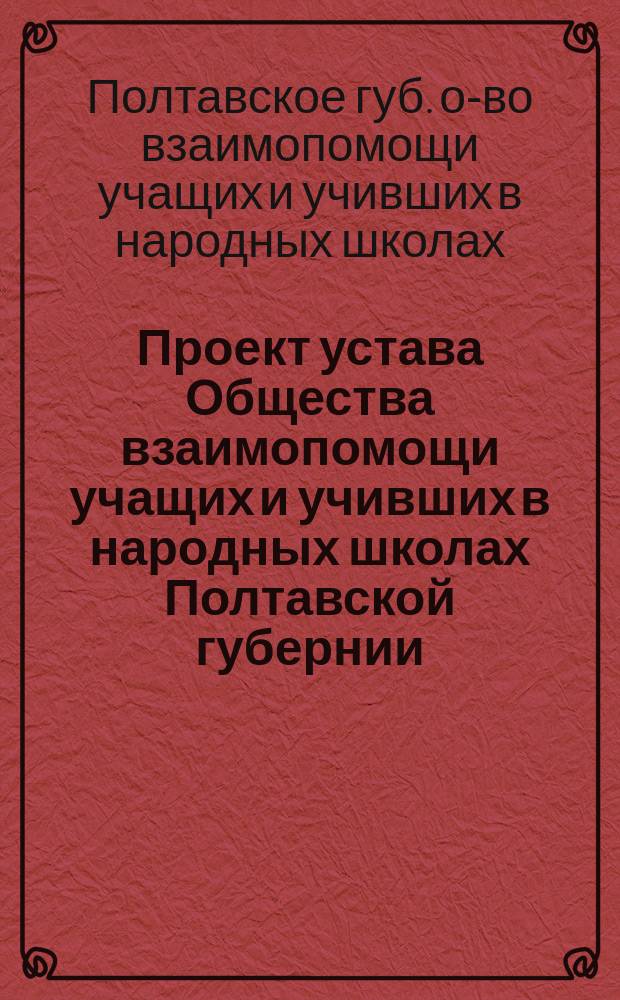 Проект устава Общества взаимопомощи учащих и учивших в народных школах Полтавской губернии : (Парал. с норм. уставом о-в взаимопомощи, утв. 25 окт. 1904 г.)