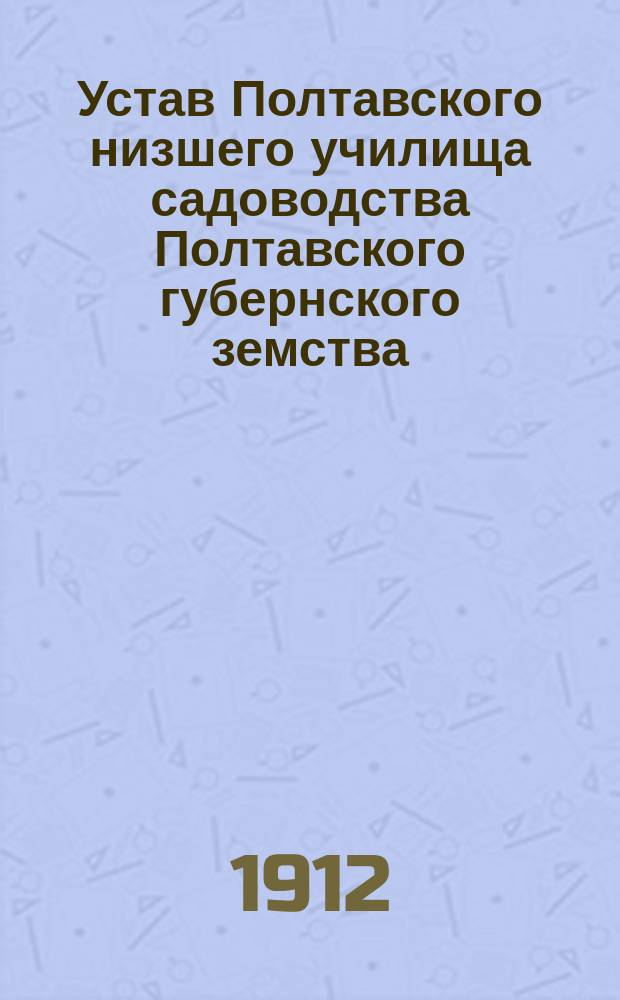 Устав Полтавского низшего училища садоводства Полтавского губернского земства : Утв. ... 19 мая 1912 г.