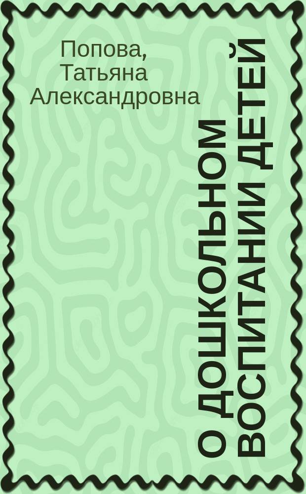 О дошкольном воспитании детей : Докл. А.Т.!Т.А. Поповой