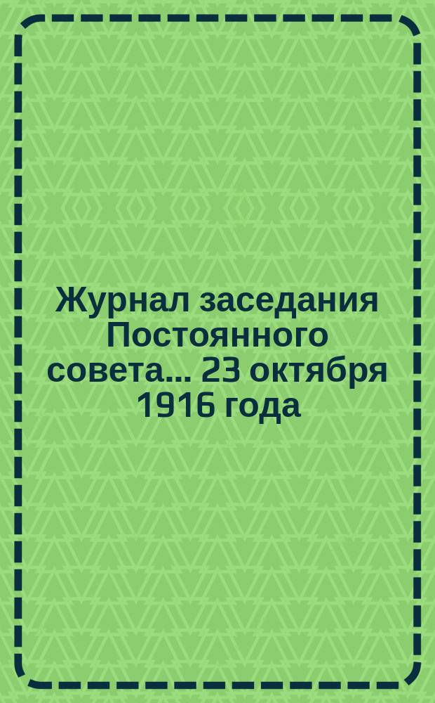 Журнал заседания Постоянного совета... ... 23 октября 1916 года