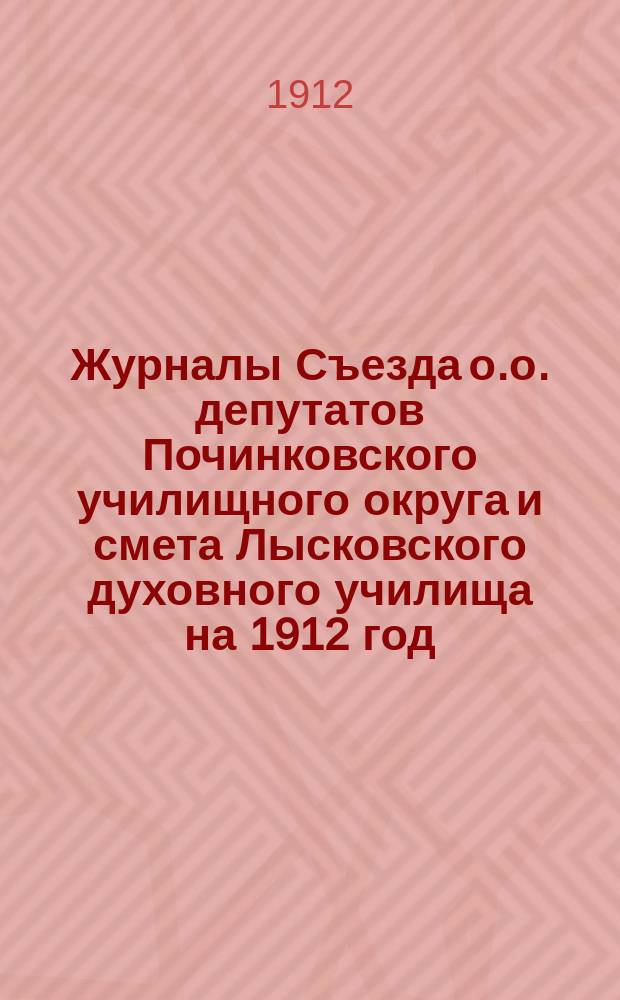 Журналы Съезда о.о. депутатов Починковского училищного округа и смета Лысковского духовного училища на 1912 год