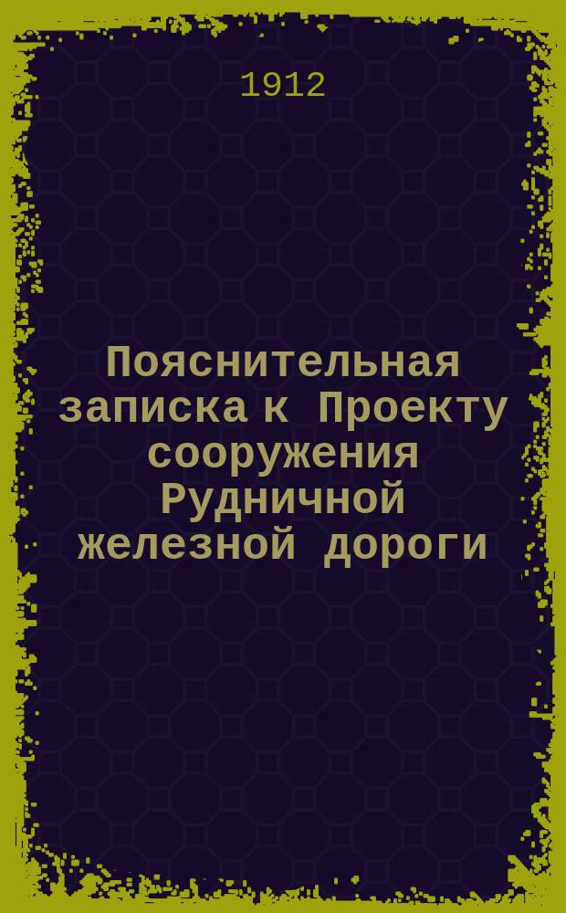 Пояснительная записка к Проекту сооружения Рудничной железной дороги (линии Рутченково - Лозовая и Гришино - Павлоград - Полтава) : В доп. и изм. записки к проекту Руднич.-Лозов. ж. д., рассмотр. в Комис. о новых дорогах 19 и 20 марта 1908 г