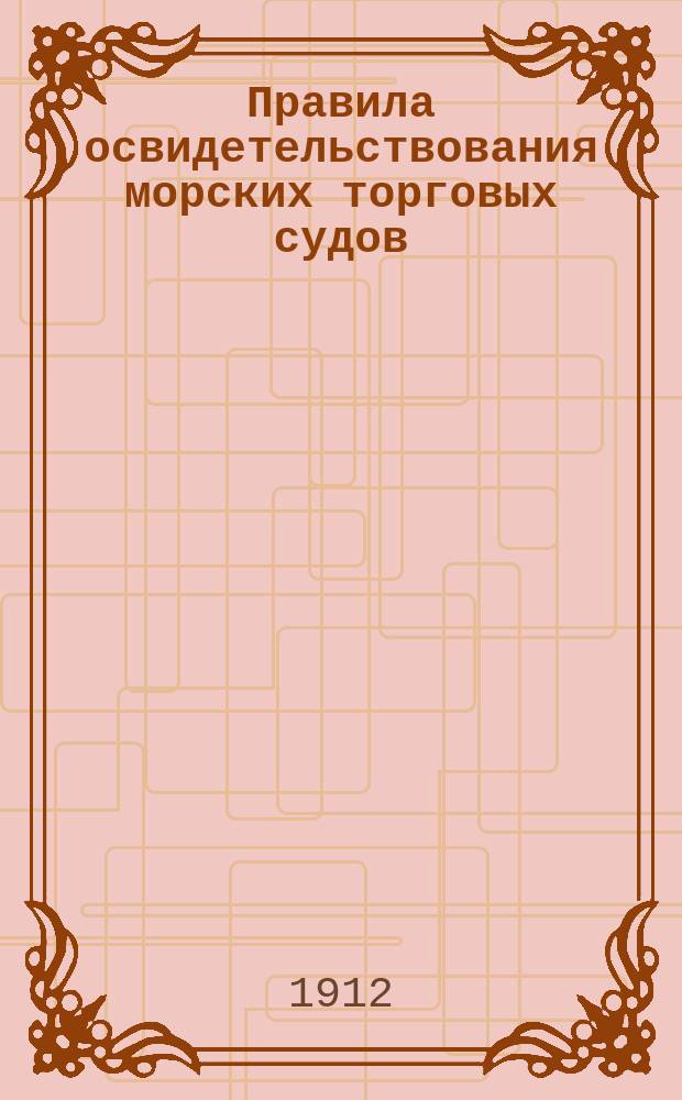 Правила освидетельствования морских торговых судов : (Утв. на основании ст. 165&sup2; Уст. торг., по прод. 1909 г. М-вом торговли и пром-сти 23 нояб. 1911 г.)