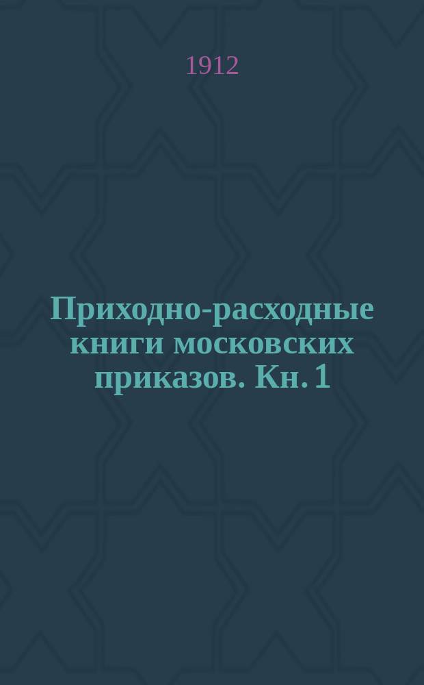 Приходно-расходные книги московских приказов. Кн. 1