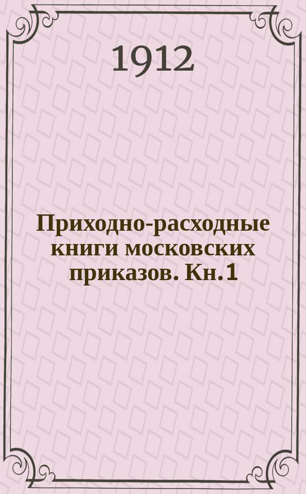 Приходно-расходные книги московских приказов. Кн. 1