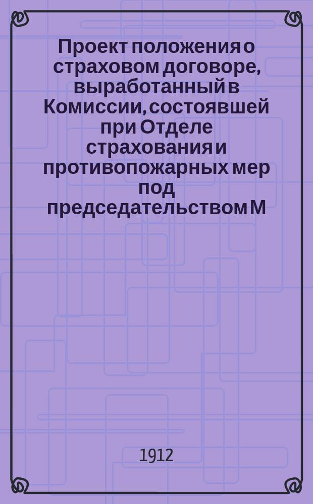 Проект положения о страховом договоре, выработанный в Комиссии, состоявшей при Отделе страхования и противопожарных мер под председательством М.А. Остроградского