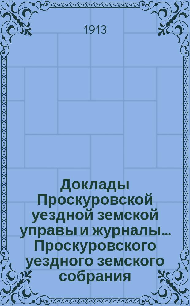 Доклады Проскуровской уездной земской управы и журналы... Проскуровского уездного земского собрания... 4-го чрезвычайного... сессии 22-24 апреля 1913 года