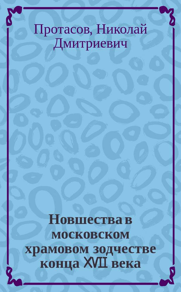 Новшества в московском храмовом зодчестве конца XVII века : Пробная лекция, чит. в заседании Сов. Моск. духовной акад. 5 апр. 1912 г.