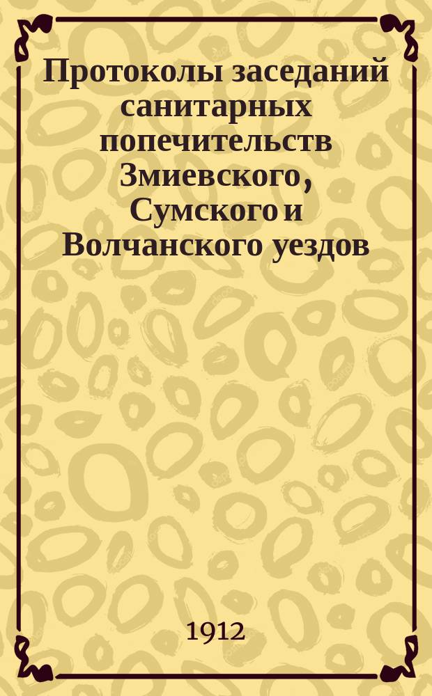 Протоколы заседаний санитарных попечительств [Змиевского, Сумского и Волчанского уездов]