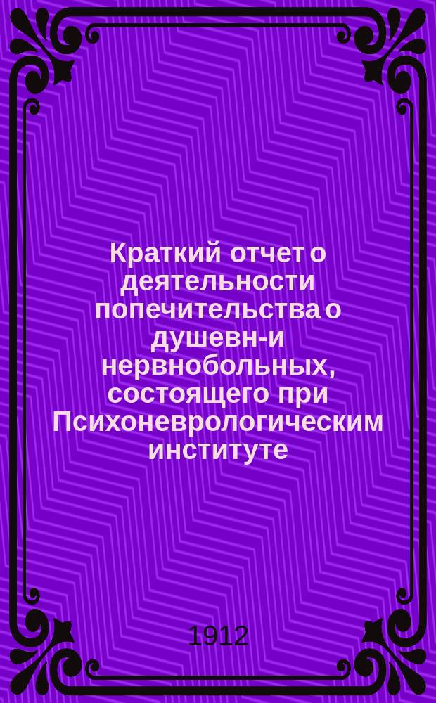 Краткий отчет о деятельности попечительства о душевно- и нервнобольных, состоящего при Психоневрологическим институте... ... за 1910 и 1911 гг.