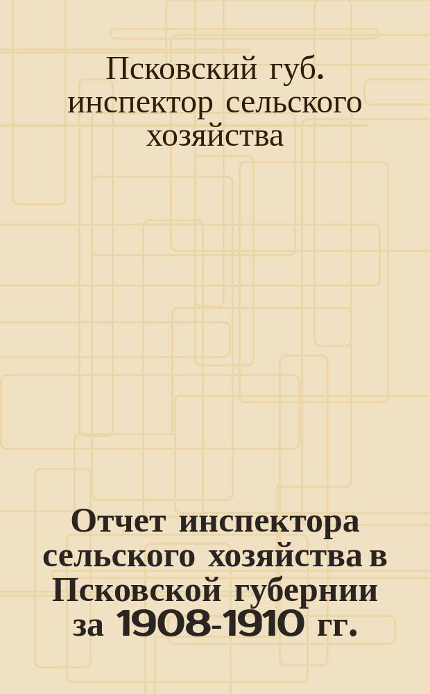 Отчет инспектора сельского хозяйства в Псковской губернии за 1908-1910 гг.