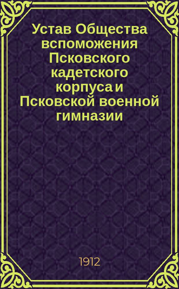 Устав Общества вспоможения Псковского кадетского корпуса и Псковской военной гимназии : Утв. 14 марта 1912 г.