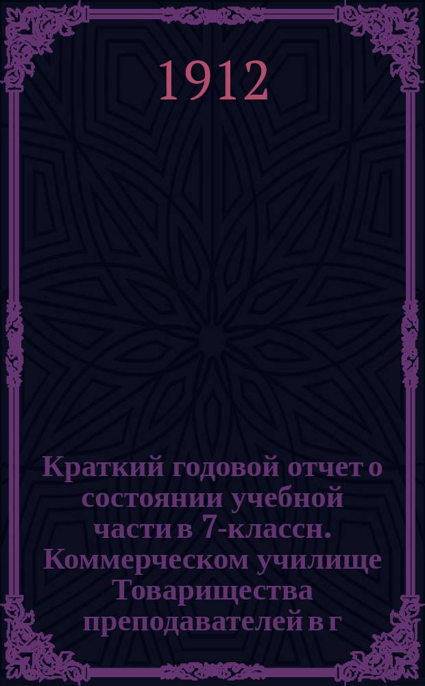 Краткий годовой отчет о состоянии учебной части в 7-классн. Коммерческом училище Товарищества преподавателей в г. Пскове... 1910-1911 учебный год