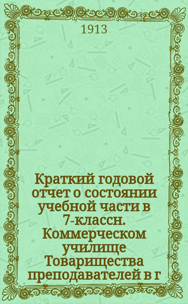 Краткий годовой отчет о состоянии учебной части в 7-классн. Коммерческом училище Товарищества преподавателей в г. Пскове... за 1912-13-й учебный год