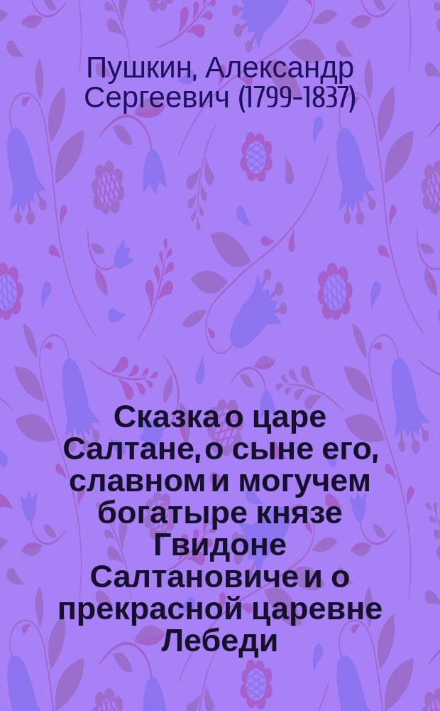 ... Сказка о царе Салтане, о сыне его, славном и могучем богатыре князе Гвидоне Салтановиче и о прекрасной царевне Лебеди
