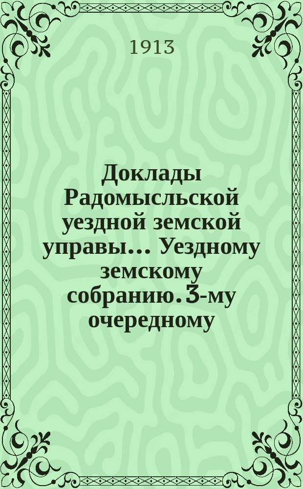 Доклады Радомысльской уездной земской управы... Уездному земскому собранию. 3-му очередному... 1913 года. Ч. 3
