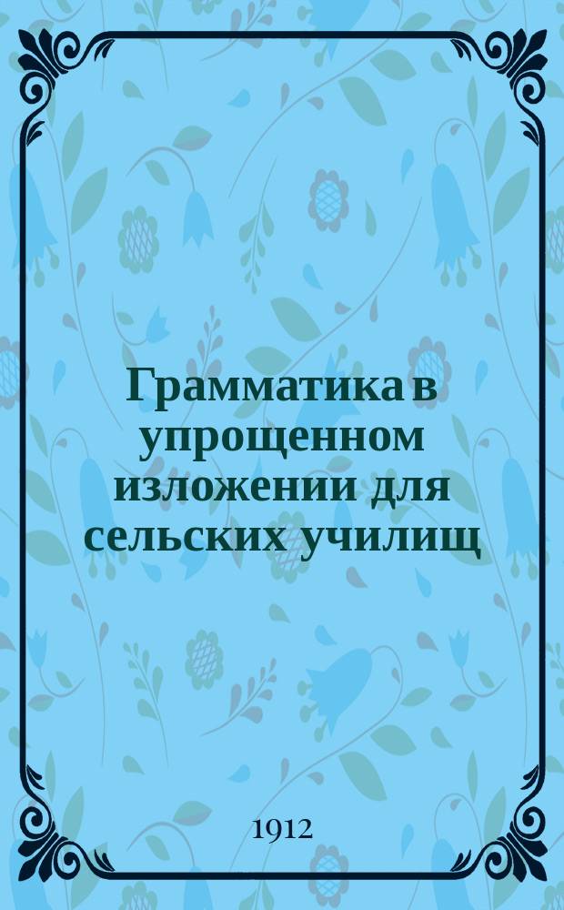 Грамматика в упрощенном изложении для сельских училищ : Этимология. Синтаксис. Сочинение