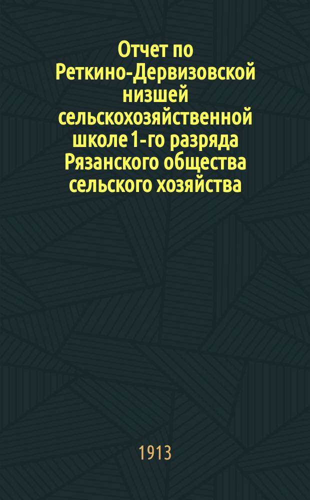 Отчет по Реткино-Дервизовской низшей сельскохозяйственной школе 1-го разряда Рязанского общества сельского хозяйства... за 1912 год