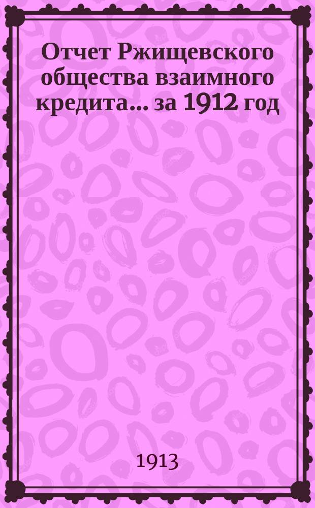 Отчет Ржищевского общества взаимного кредита... ... за 1912 год