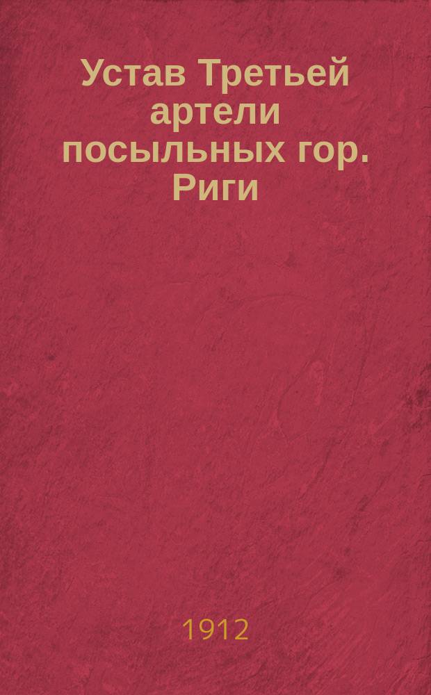 Устав Третьей артели посыльных гор. Риги : Утв. в июле 1912 г.