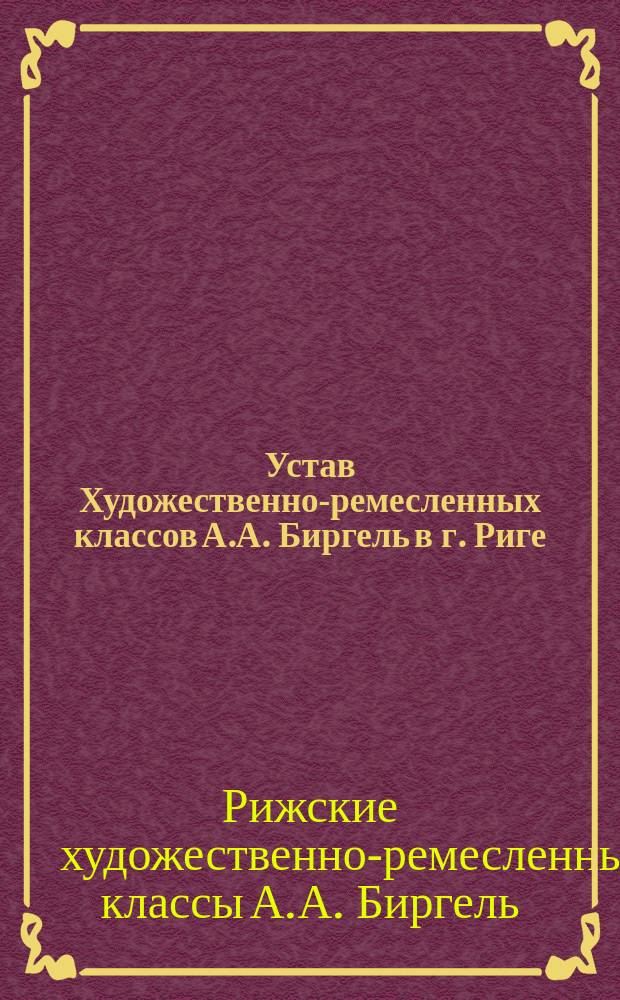 Устав Художественно-ремесленных классов А.А. Биргель в г. Риге : Утв. 14 янв. 1912 г.