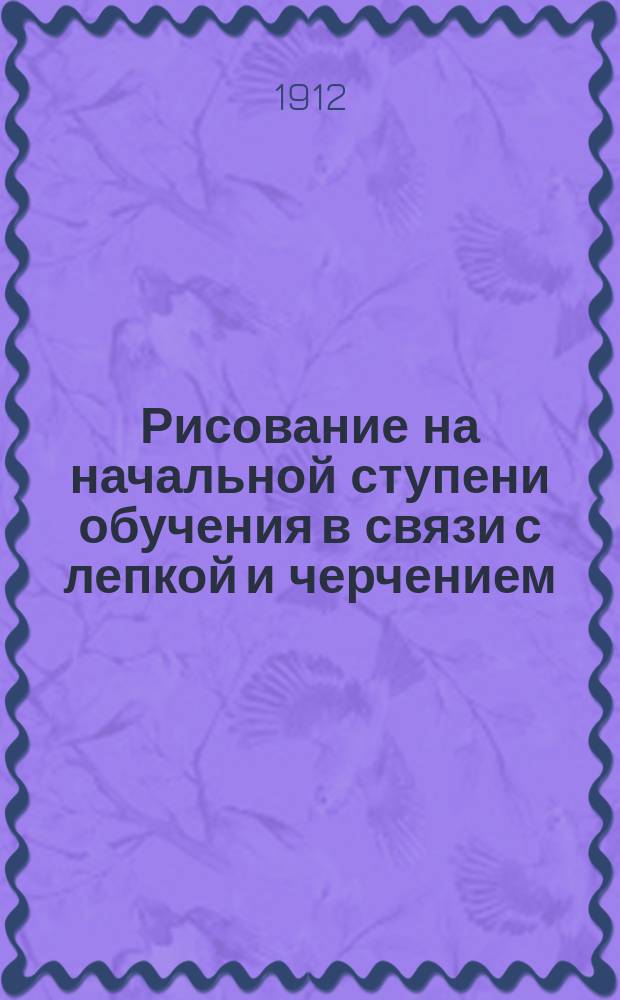 Рисование на начальной ступени обучения в связи с лепкой и черчением : Пособие для воспитателей и преподавателей