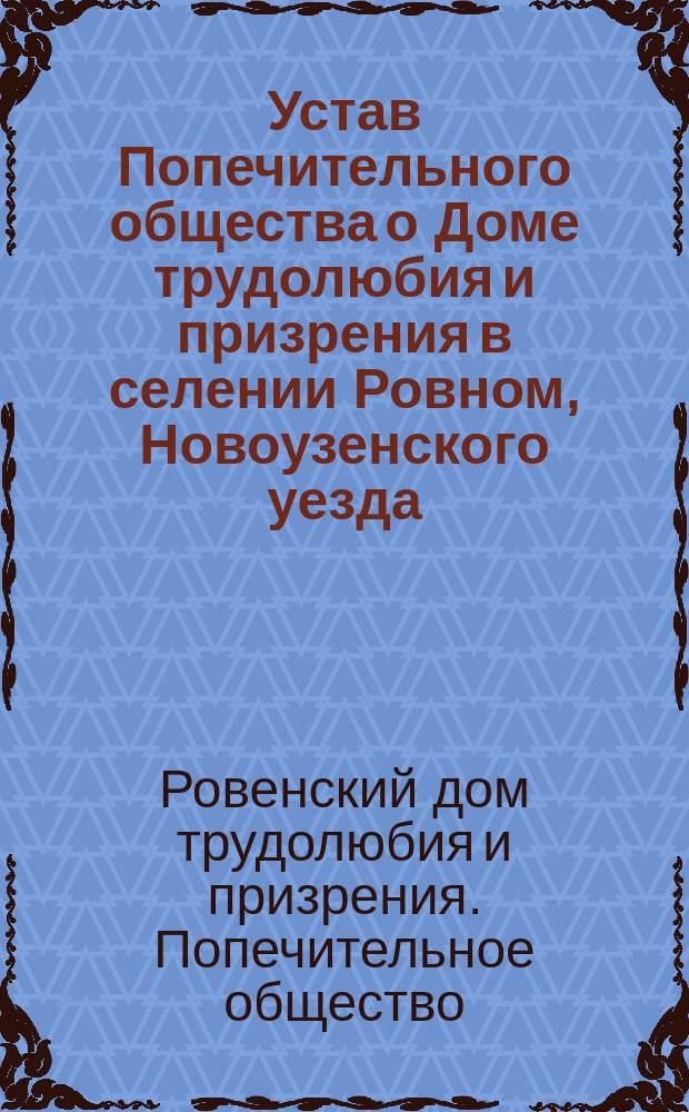 Устав Попечительного общества о Доме трудолюбия и призрения в селении Ровном, Новоузенского уезда, Самарской губернии : Утв. 30 янв. 1899 г.