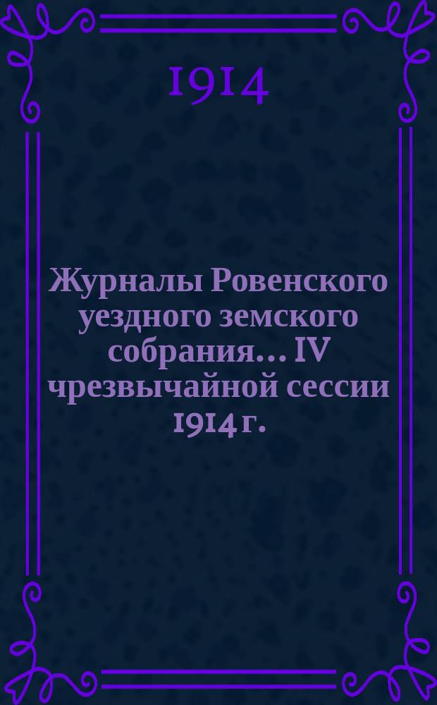 Журналы Ровенского уездного земского собрания... IV чрезвычайной сессии 1914 г.