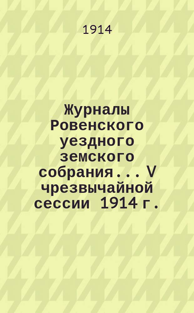 Журналы Ровенского уездного земского собрания... V чрезвычайной сессии 1914 г.