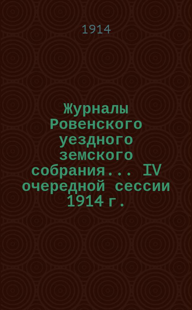 Журналы Ровенского уездного земского собрания... IV очередной сессии 1914 г.