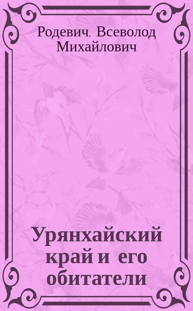 Урянхайский край и его обитатели : Чит. в соединенном заседании Отд-ний Р.Г.О. Рус. геогр. о-ва - географии физ., географии матем. и этнографии 1 апр. 1911 г.