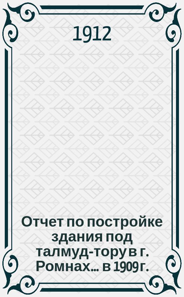 Отчет по постройке здания под талмуд-тору в г. Ромнах... ... в 1909 г.