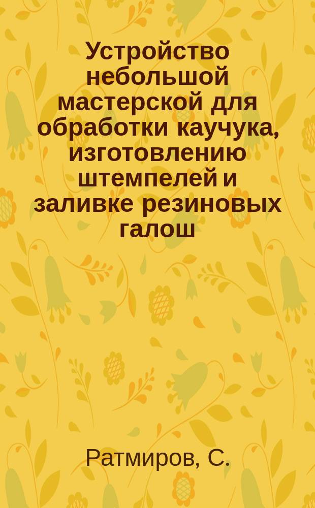 Устройство небольшой мастерской для обработки каучука, изготовлению штемпелей и заливке резиновых галош, мячей и шин для велосипедов и автомобилей