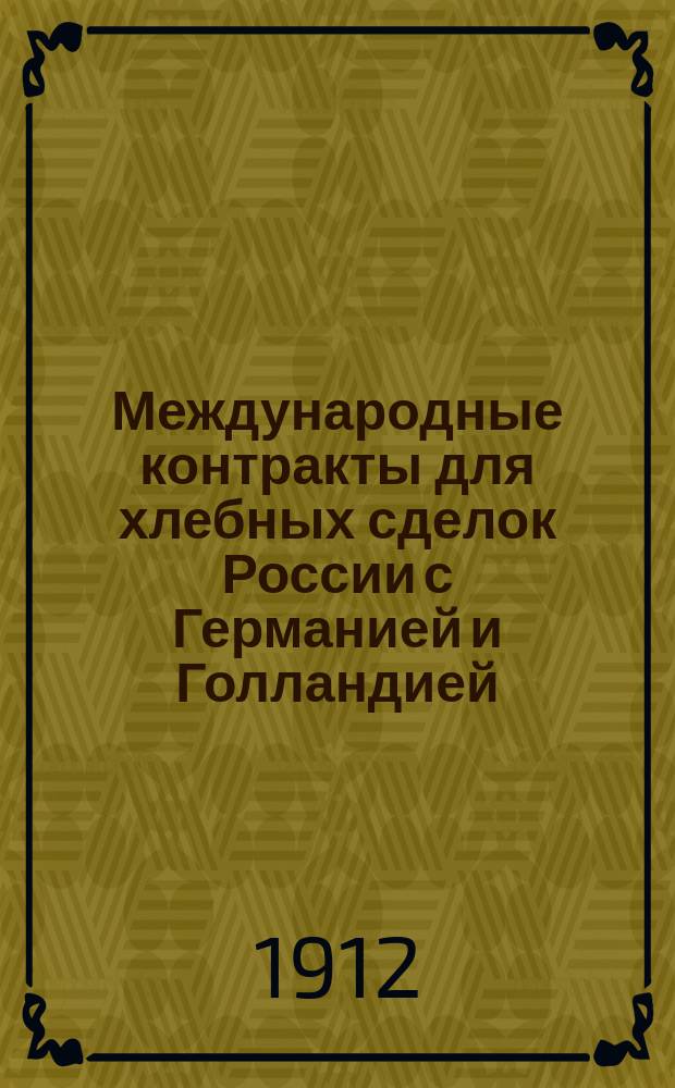 Международные контракты для хлебных сделок России с Германией и Голландией : Крат. ист. очерк и пер. контрактов (с добав. постановлениями и правилами) с предмет. указ