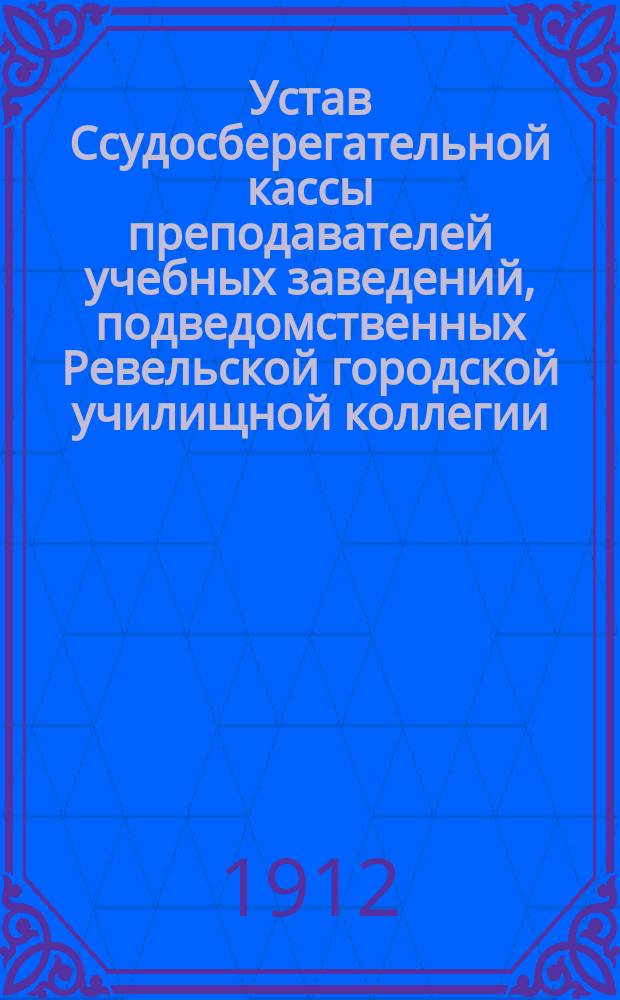 Устав Ссудосберегательной кассы преподавателей учебных заведений, подведомственных Ревельской городской училищной коллегии : Утв. 22 сент. 1893 г.