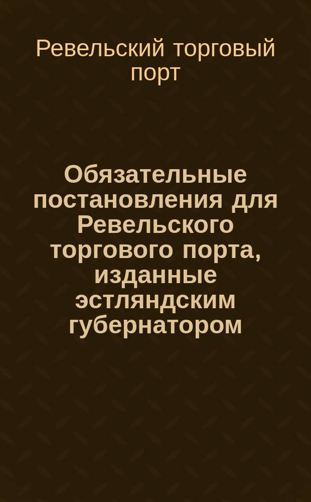 Обязательные постановления для Ревельского торгового порта, изданные эстляндским губернатором...